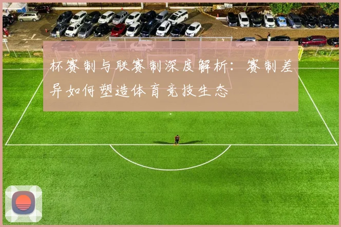 杯赛制与联赛制深度解析：赛制差异如何塑造体育竞技生态
