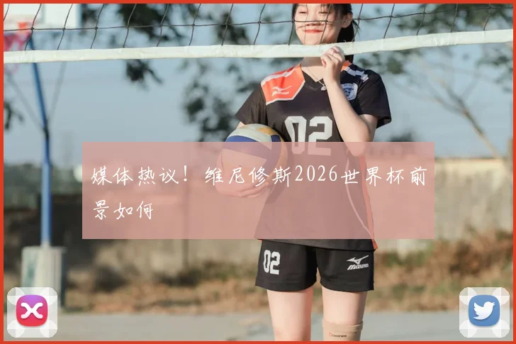 媒体热议！维尼修斯2026世界杯前景如何