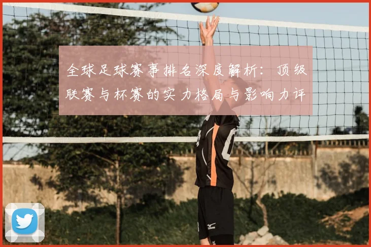 全球足球赛事排名深度解析：顶级联赛与杯赛的实力格局与影响力评估