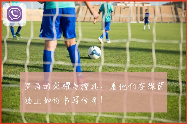 罗马的荣耀与挣扎，看他们在绿茵场上如何书写传奇！