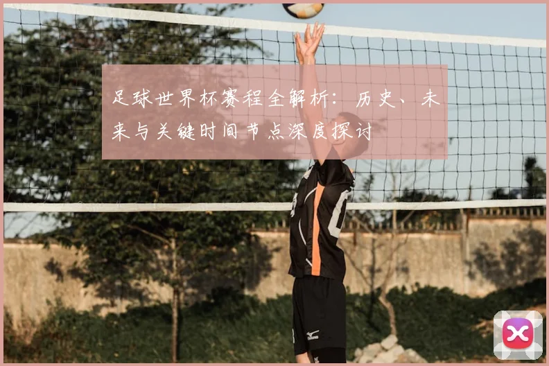 足球世界杯赛程全解析：历史、未来与关键时间节点深度探讨