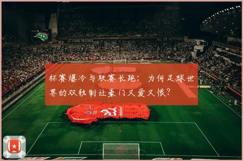 杯赛爆冷与联赛长跑：为何足球世界的双轨制让豪门又爱又恨？
