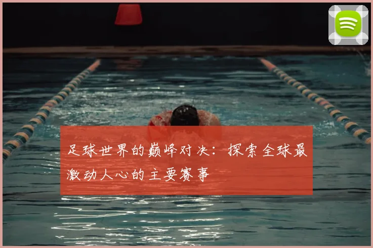 足球世界的巅峰对决：探索全球最激动人心的主要赛事