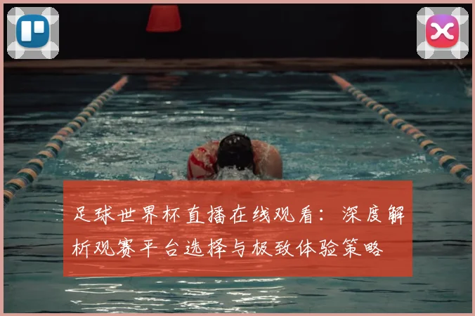 足球世界杯直播在线观看：深度解析观赛平台选择与极致体验策略