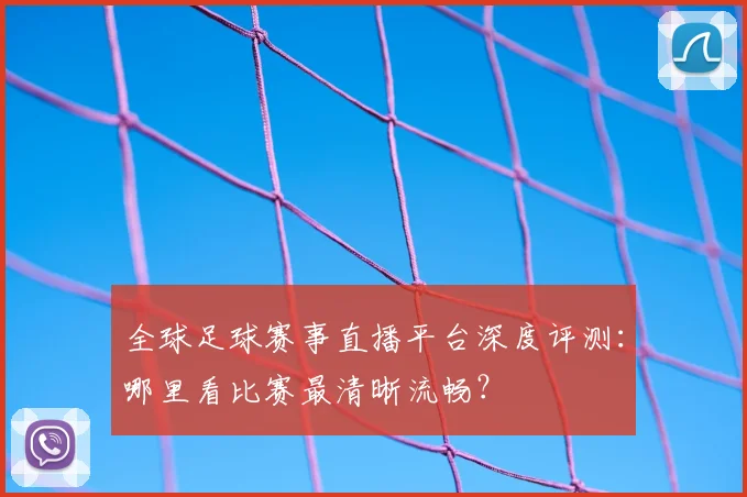 全球足球赛事直播平台深度评测：哪里看比赛最清晰流畅？