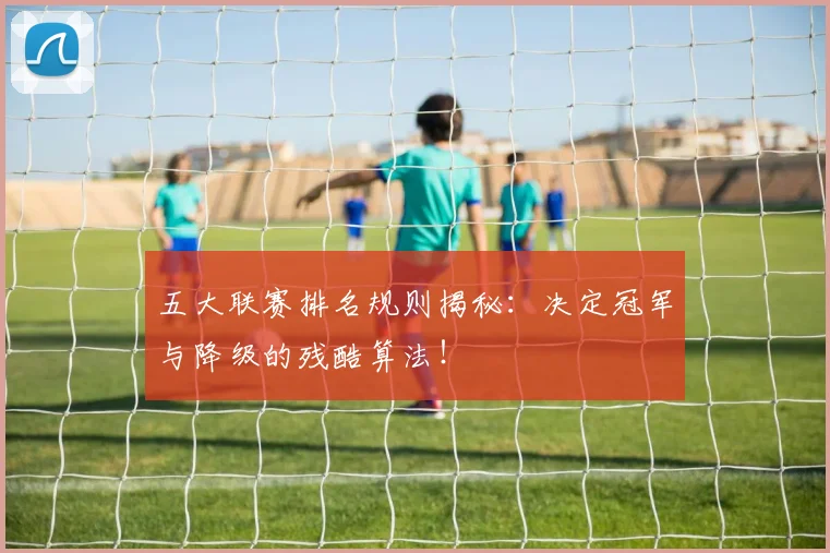 五大联赛排名规则揭秘：决定冠军与降级的残酷算法！