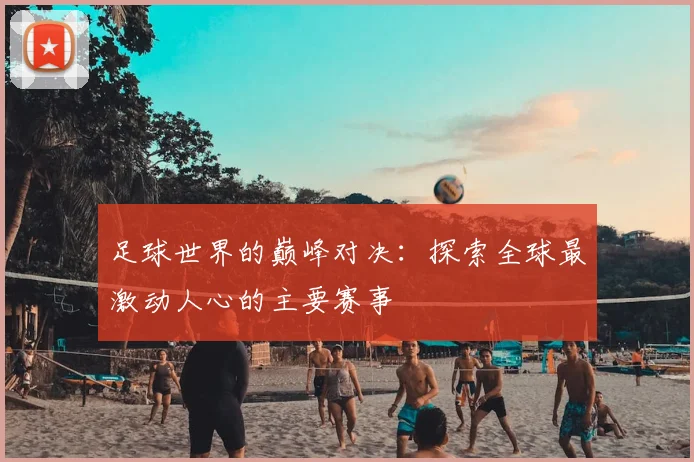 足球世界的巅峰对决：探索全球最激动人心的主要赛事