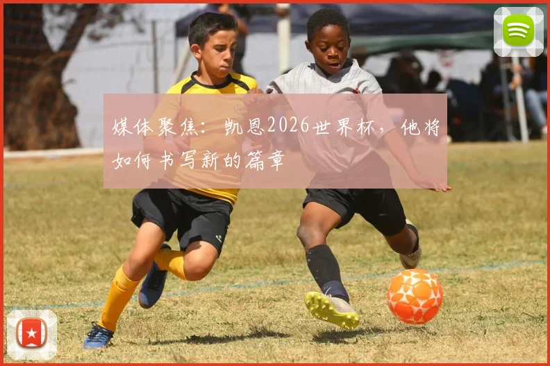 媒体聚焦：凯恩2026世界杯，他将如何书写新的篇章