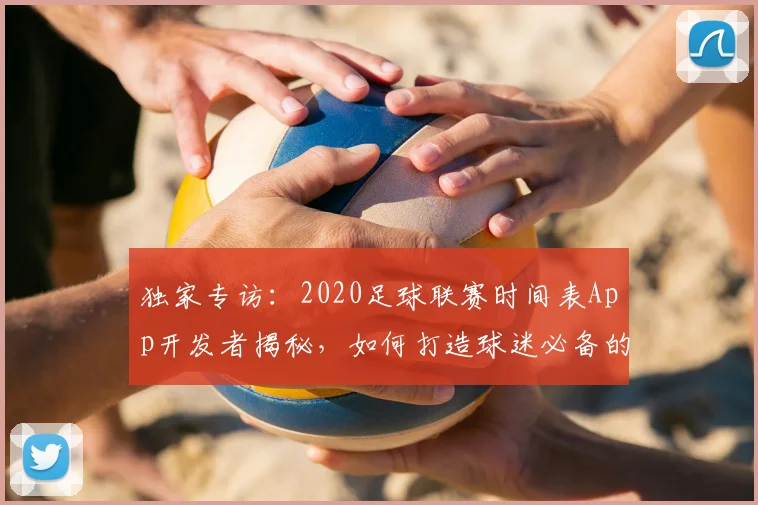 独家专访：2020足球联赛时间表App开发者揭秘，如何打造球迷必备的赛事追踪神器