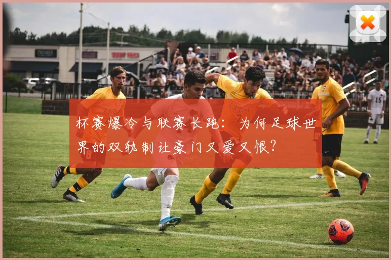 杯赛爆冷与联赛长跑：为何足球世界的双轨制让豪门又爱又恨？