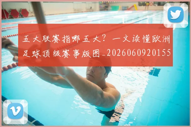 五大联赛指哪五大？一文读懂欧洲足球顶级赛事版图_20260609201553